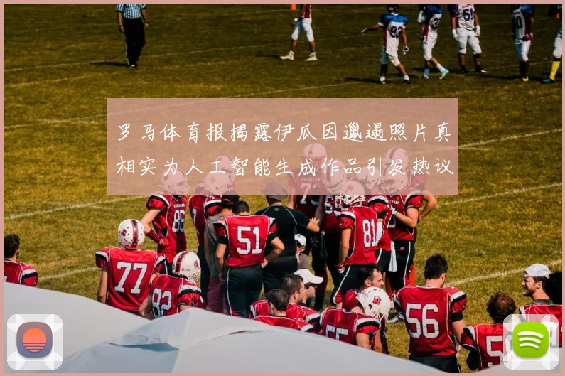 罗马体育报揭露伊瓜因邋遢照片真相实为人工智能生成作品引发热议