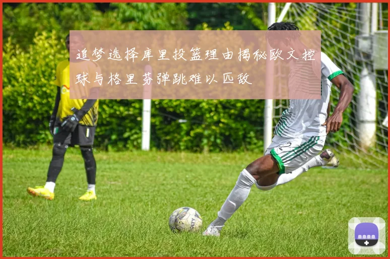 追梦选择库里投篮理由揭秘欧文控球与格里芬弹跳难以匹敌