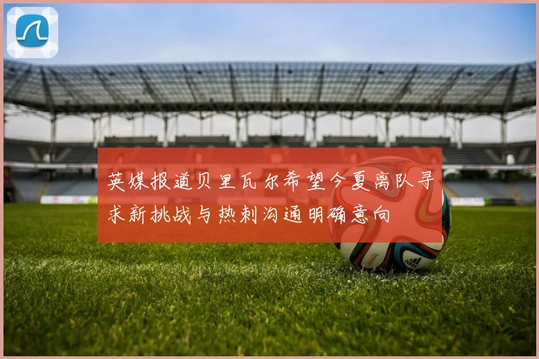 英媒报道贝里瓦尔希望今夏离队寻求新挑战与热刺沟通明确意向