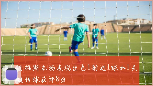 内维斯本场表现出色1射进1球加1关键传球获评8分