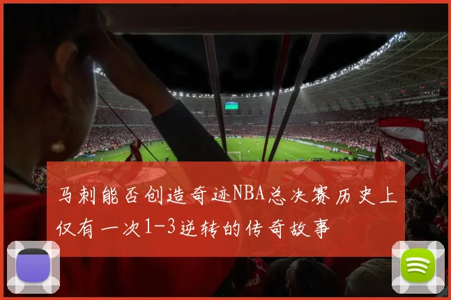 马刺能否创造奇迹NBA总决赛历史上仅有一次1-3逆转的传奇故事