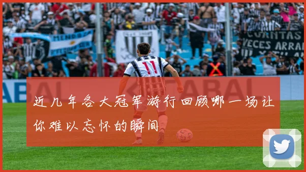 近几年各大冠军游行回顾哪一场让你难以忘怀的瞬间