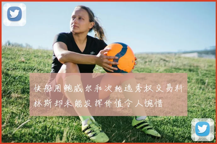 快船用鲍威尔和次轮选秀权交易科林斯却未能发挥价值令人惋惜