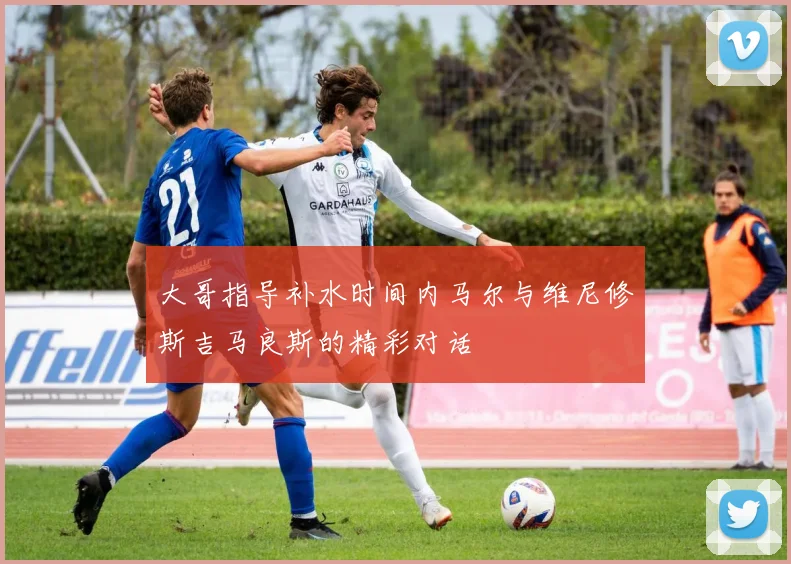大哥指导补水时间内马尔与维尼修斯吉马良斯的精彩对话