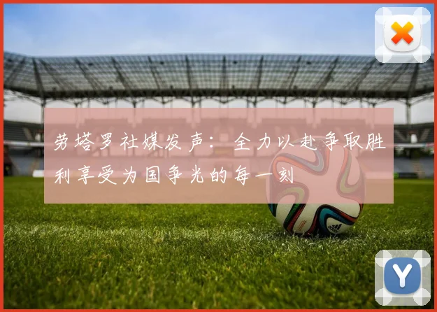 劳塔罗社媒发声：全力以赴争取胜利享受为国争光的每一刻