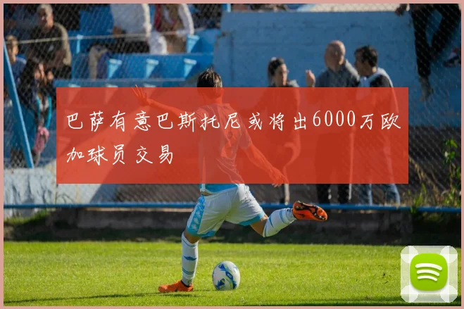 巴萨有意巴斯托尼或将出6000万欧加球员交易