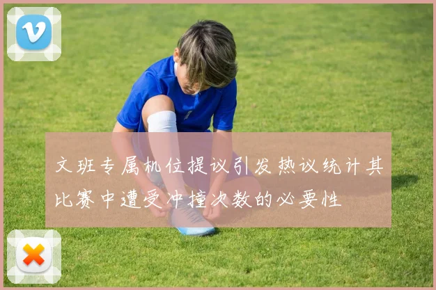文班专属机位提议引发热议统计其比赛中遭受冲撞次数的必要性