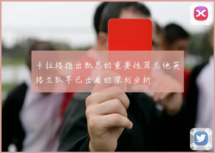 卡拉格指出凯恩的重要性若无他英格兰队早已出局的深刻分析