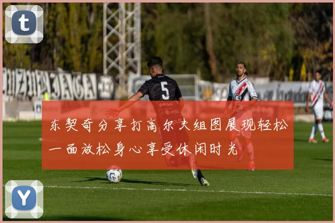 东契奇分享打高尔夫组图展现轻松一面放松身心享受休闲时光