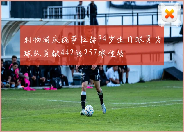 利物浦庆祝萨拉赫34岁生日球员为球队贡献442场257球佳绩