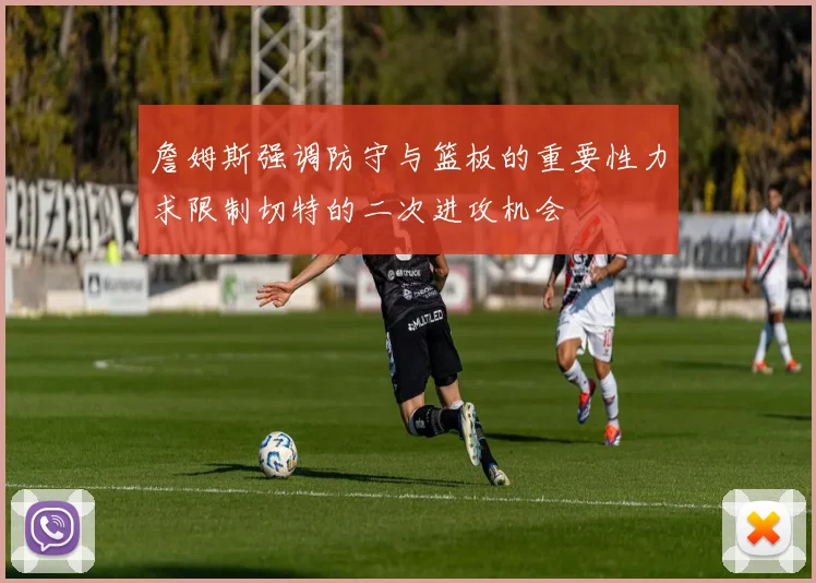 詹姆斯强调防守与篮板的重要性力求限制切特的二次进攻机会