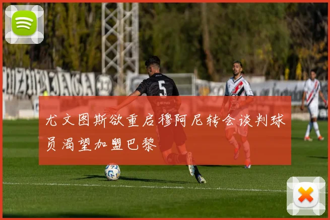 尤文图斯欲重启穆阿尼转会谈判球员渴望加盟巴黎