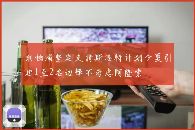 利物浦坚定支持斯洛特计划今夏引进1至2名边锋不考虑阿隆索