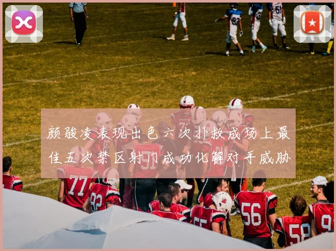 颜骏凌表现出色六次扑救成场上最佳五次禁区射门成功化解对手威胁