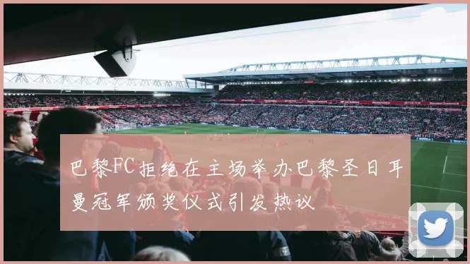 巴黎FC拒绝在主场举办巴黎圣日耳曼冠军颁奖仪式引发热议