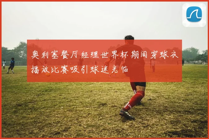 奥利塞餐厅经理世界杯期间穿球衣播放比赛吸引球迷光临